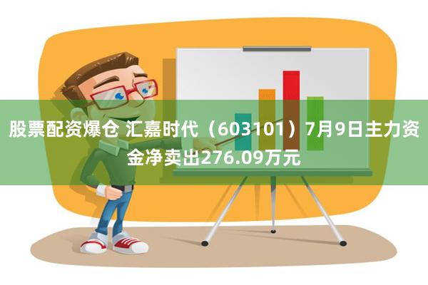 股票配资爆仓 汇嘉时代（603101）7月9日主力资金净卖出276.09万元