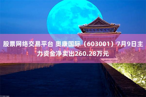 股票网络交易平台 奥康国际（603001）7月9日主力资金净卖出260.28万元