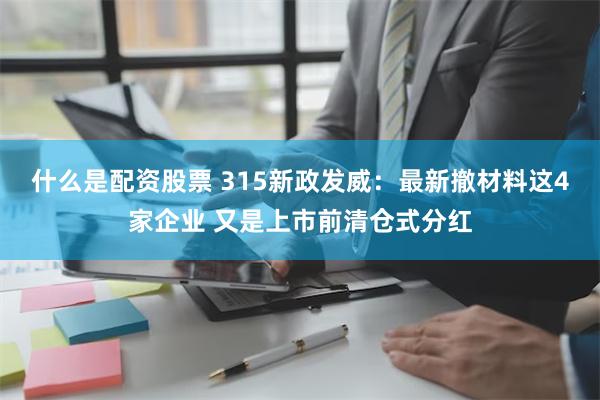 什么是配资股票 315新政发威：最新撤材料这4家企业 又是上市前清仓式分红