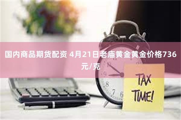 国内商品期货配资 4月21日老庙黄金黄金价格736元/克