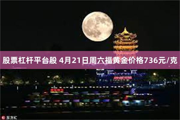 股票杠杆平台股 4月21日周六福黄金价格736元/克