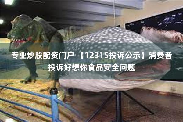 专业炒股配资门户 【12315投诉公示】消费者投诉好想你食品安全问题