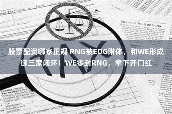 股票配资哪家正规 RNG被EDG附体，和WE形成御三家闭环！WE零封RNG，拿下开门红