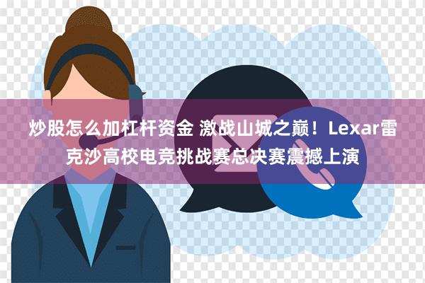 炒股怎么加杠杆资金 激战山城之巅！Lexar雷克沙高校电竞挑战赛总决赛震撼上演