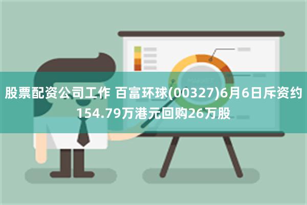 股票配资公司工作 百富环球(00327)6月6日斥资约154.79万港元回购26万股