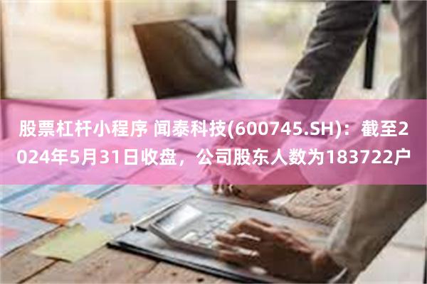 股票杠杆小程序 闻泰科技(600745.SH)：截至2024年5月31日收盘，公司股东人数为183722户