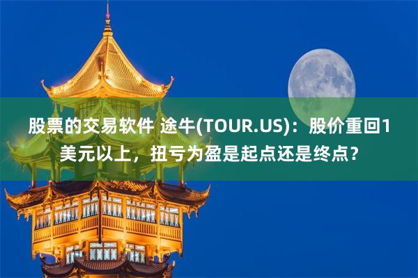 股票的交易软件 途牛(TOUR.US)：股价重回1美元以上，扭亏为盈是起点还是终点？