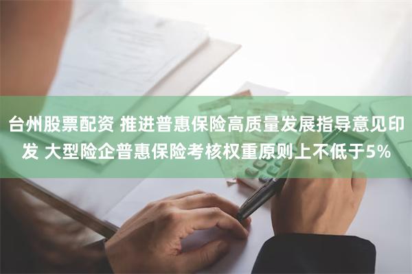 台州股票配资 推进普惠保险高质量发展指导意见印发 大型险企普惠保险考核权重原则上不低于5%