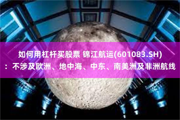 如何用杠杆买股票 锦江航运(601083.SH)：不涉及欧洲、地中海、中东、南美洲及非洲航线