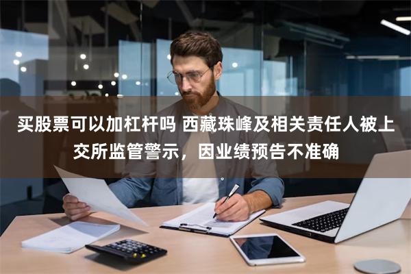 买股票可以加杠杆吗 西藏珠峰及相关责任人被上交所监管警示，因业绩预告不准确