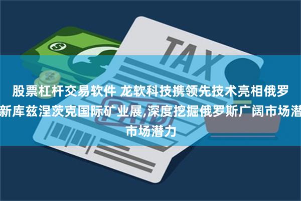 股票杠杆交易软件 龙软科技携领先技术亮相俄罗斯新库兹涅茨克国际矿业展,深度挖掘俄罗斯广阔市场潜力