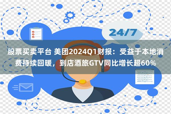 股票买卖平台 美团2024Q1财报：受益于本地消费持续回暖，到店酒旅GTV同比增长超60%