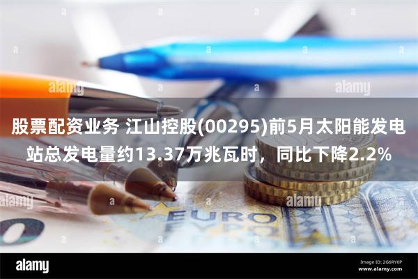 股票配资业务 江山控股(00295)前5月太阳能发电站总发电量约13.37万兆瓦时，同比下降2.2%