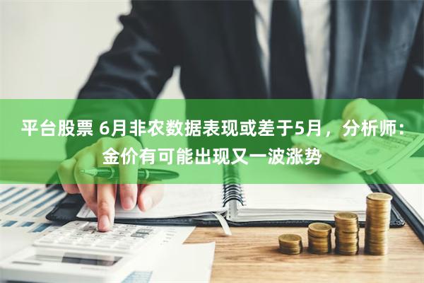 平台股票 6月非农数据表现或差于5月，分析师：金价有可能出现又一波涨势