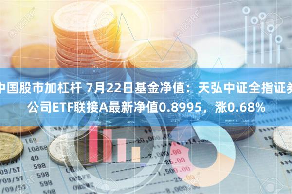 中国股市加杠杆 7月22日基金净值：天弘中证全指证券公司ETF联接A最新净值0.8995，涨0.68%