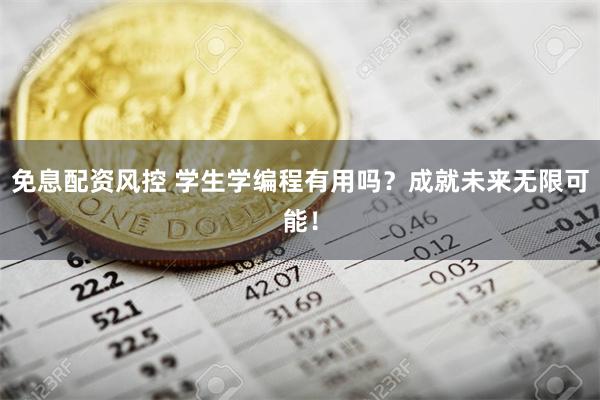 免息配资风控 学生学编程有用吗？成就未来无限可能！