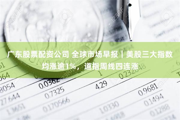 广东股票配资公司 全球市场早报｜美股三大指数均涨逾1%，道指周线四连涨