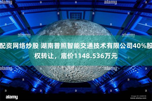 配资网络炒股 湖南普照智能交通技术有限公司40%股权转让，底价1148.536万元