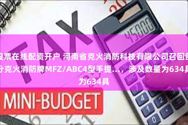 股票在线配资开户 河南省克火消防科技有限公司召回部分克火消防牌MFZ/ABC4型手提...，涉及数量为634具