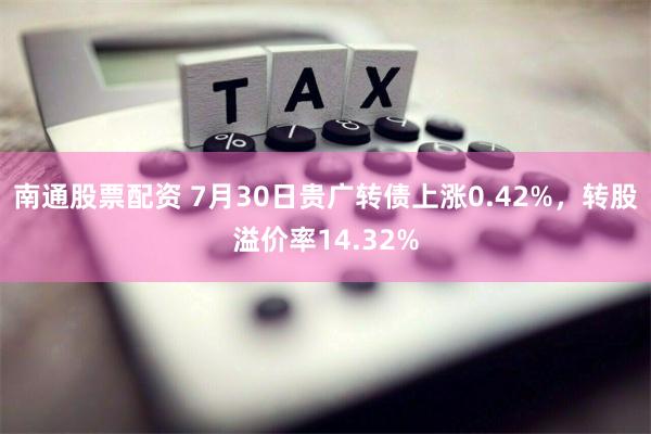 南通股票配资 7月30日贵广转债上涨0.42%，转股溢价率14.32%