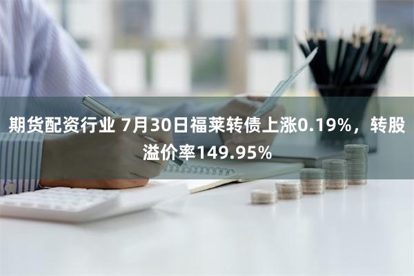 期货配资行业 7月30日福莱转债上涨0.19%，转股溢价率149.95%