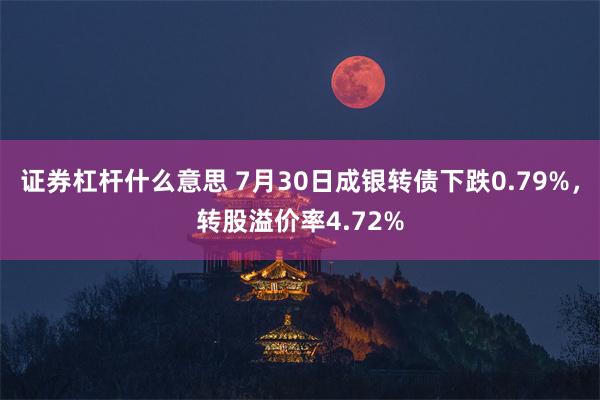 证券杠杆什么意思 7月30日成银转债下跌0.79%，转股溢价率4.72%