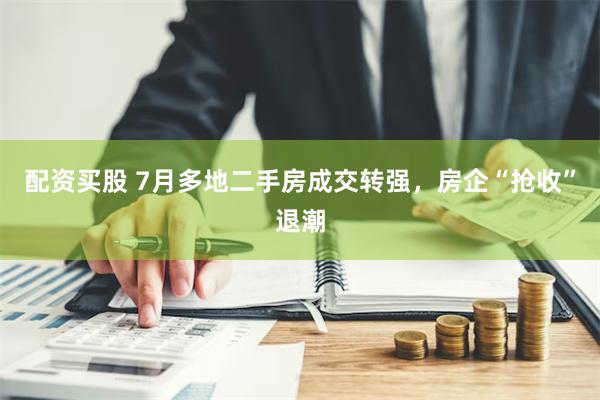 配资买股 7月多地二手房成交转强，房企“抢收”退潮