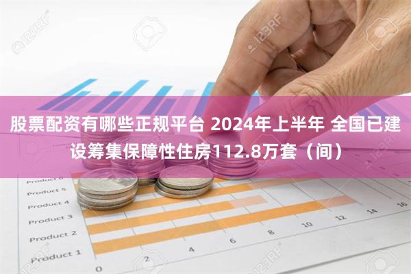 股票配资有哪些正规平台 2024年上半年 全国已建设筹集保障性住房112.8万套（间）