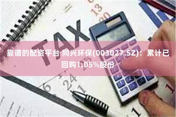 靠谱的配资平台 同兴环保(003027.SZ)：累计已回购1.05%股份