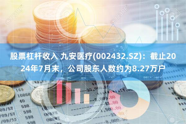 股票杠杆收入 九安医疗(002432.SZ)：截止2024年7月末，公司股东人数约为8.27万户