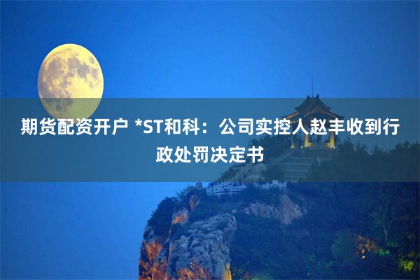 期货配资开户 *ST和科：公司实控人赵丰收到行政处罚决定书