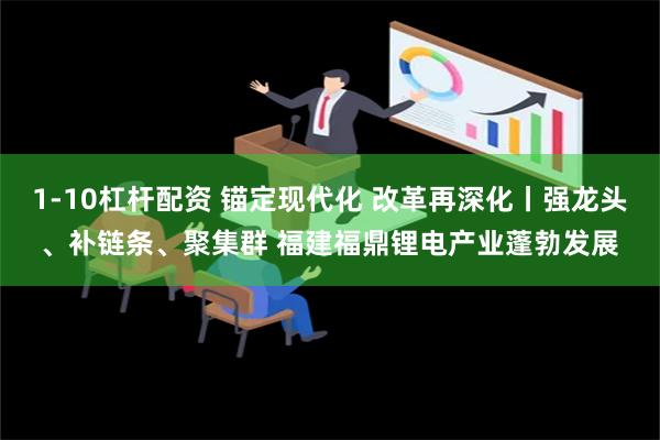 1-10杠杆配资 锚定现代化 改革再深化丨强龙头、补链条、聚集群 福建福鼎锂电产业蓬勃发展