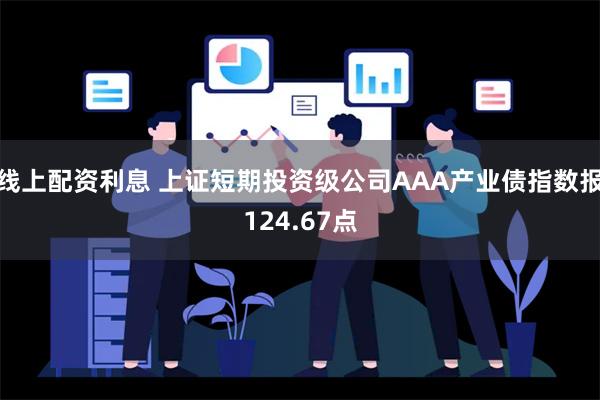 线上配资利息 上证短期投资级公司AAA产业债指数报124.67点