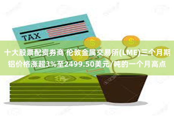 十大股票配资券商 伦敦金属交易所(LME)三个月期铝价格涨超3%至2499.50美元/吨的一个月高点