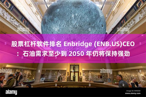 股票杠杆软件排名 Enbridge (ENB.US)CEO：石油需求至少到 2050 年仍将保持强劲