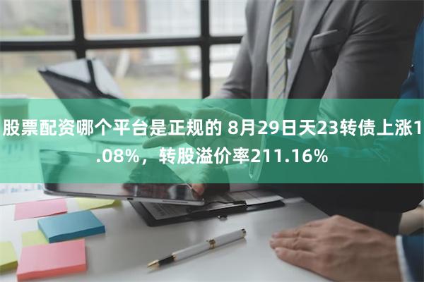 股票配资哪个平台是正规的 8月29日天23转债上涨1.08%，转股溢价率211.16%