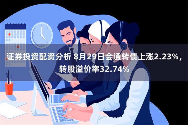 证券投资配资分析 8月29日会通转债上涨2.23%，转股溢价率32.74%