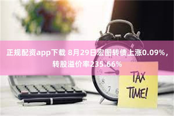 正规配资app下载 8月29日宏图转债上涨0.09%，转股溢价率235.66%