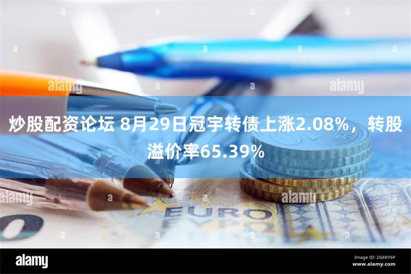 炒股配资论坛 8月29日冠宇转债上涨2.08%，转股溢价率65.39%