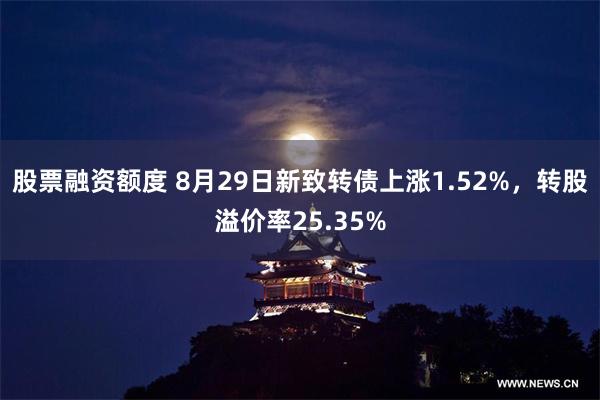 股票融资额度 8月29日新致转债上涨1.52%，转股溢价率25.35%