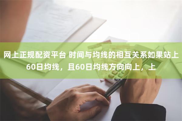 网上正规配资平台 时间与均线的相互关系如果站上60日均线，且60日均线方向向上，上