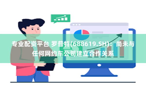 专业配资平台 罗普特(688619.SH)：尚未与任何网约车公司建立合作关系