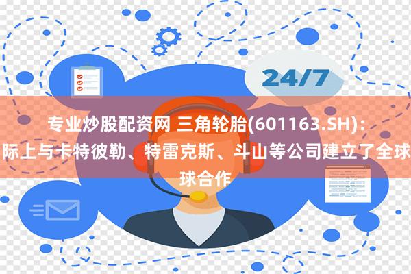 专业炒股配资网 三角轮胎(601163.SH)：在国际上与卡特彼勒、特雷克斯、斗山等公司建立了全球合作