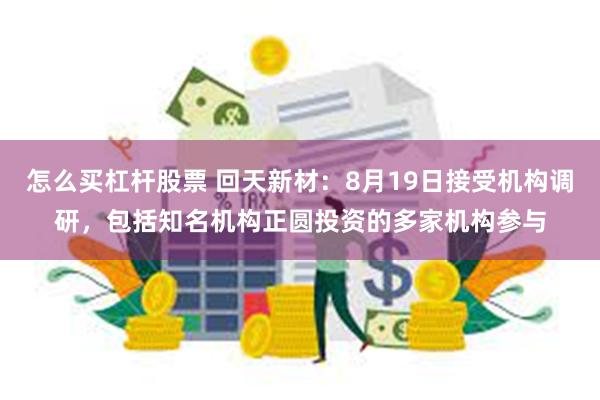 怎么买杠杆股票 回天新材：8月19日接受机构调研，包括知名机构正圆投资的多家机构参与