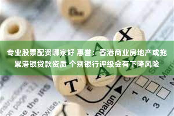 专业股票配资哪家好 惠誉：香港商业房地产或拖累港银贷款资质 个别银行评级会有下降风险