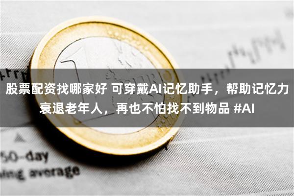 股票配资找哪家好 可穿戴AI记忆助手，帮助记忆力衰退老年人，再也不怕找不到物品 #AI