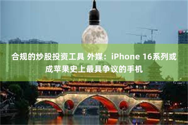 合规的炒股投资工具 外媒：iPhone 16系列或成苹果史上最具争议的手机