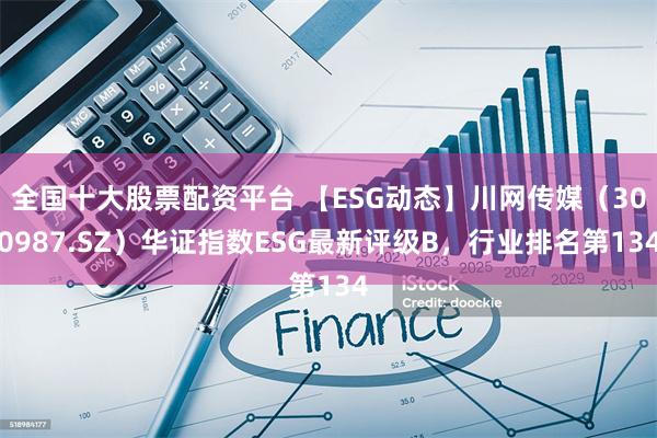 全国十大股票配资平台 【ESG动态】川网传媒（300987.SZ）华证指数ESG最新评级B，行业排名第134