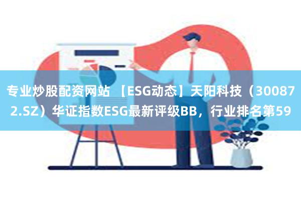 专业炒股配资网站 【ESG动态】天阳科技（300872.SZ）华证指数ESG最新评级BB，行业排名第59