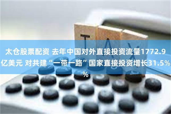 太仓股票配资 去年中国对外直接投资流量1772.9亿美元 对共建“一带一路”国家直接投资增长31.5%